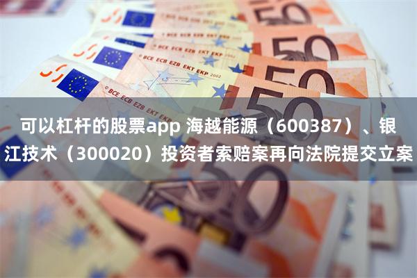 可以杠杆的股票app 海越能源（600387）、银江技术（300020）投资者索赔案再向法院提交立案