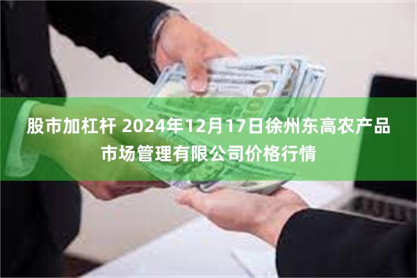 股市加杠杆 2024年12月17日徐州东高农产品市场管理有限公司价格行情