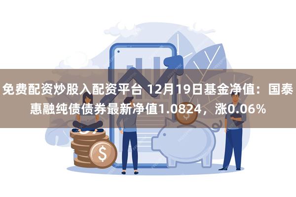 免费配资炒股入配资平台 12月19日基金净值：国泰惠融纯债债券最新净值1.0824，涨0.06%