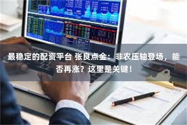 最稳定的配资平台 张良点金：非农压轴登场，能否再涨？这里是关键！