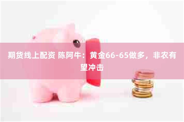 期货线上配资 陈阿牛：黄金66-65做多，非农有望冲击