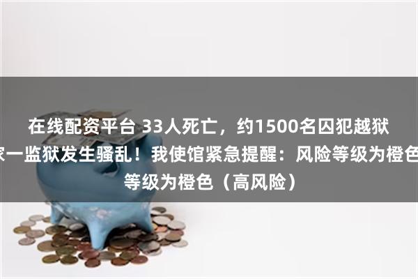 在线配资平台 33人死亡，约1500名囚犯越狱！这个国家一监狱发生骚乱！我使馆紧急提醒：风险等级为橙色（高风险）