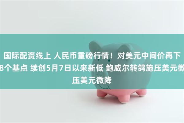 国际配资线上 人民币重磅行情！对美元中间价再下调8个基点 续创5月7日以来新低 鲍威尔转鸽施压美元微降