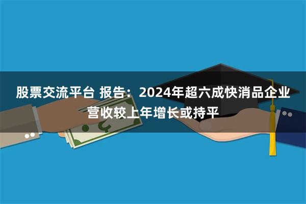 股票交流平台 报告：2024年超六成快消品企业营收较上年增长或持平