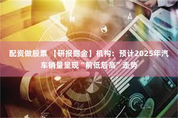 配资做股票 【研报掘金】机构：预计2025年汽车销量呈现“前低后高”走势