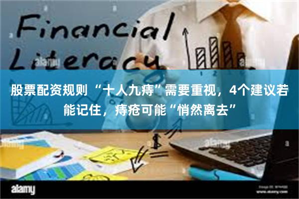 股票配资规则 “十人九痔”需要重视，4个建议若能记住，痔疮可能“悄然离去”