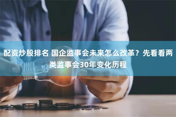 配资炒股排名 国企监事会未来怎么改革？先看看两类监事会30年变化历程