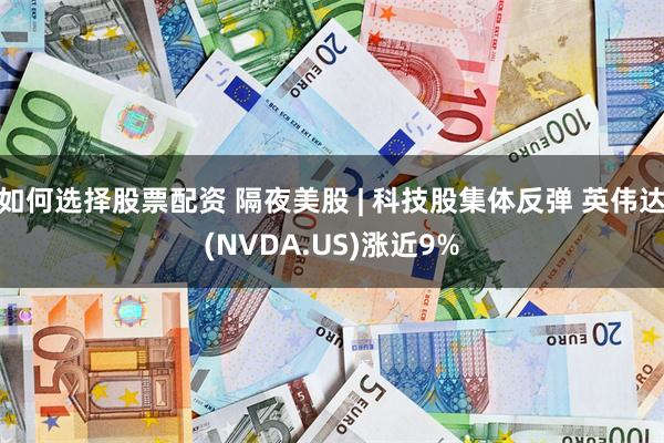 如何选择股票配资 隔夜美股 | 科技股集体反弹 英伟达(NVDA.US)涨近9%