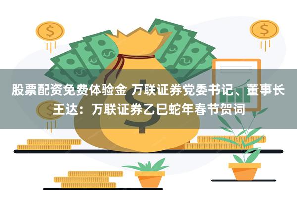 股票配资免费体验金 万联证券党委书记、董事长王达：万联证券乙巳蛇年春节贺词