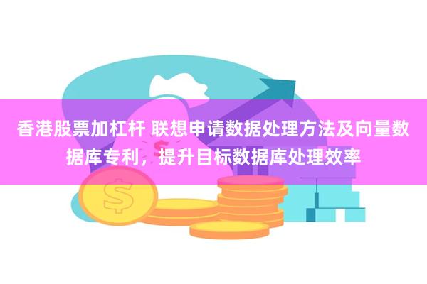 香港股票加杠杆 联想申请数据处理方法及向量数据库专利，提升目标数据库处理效率