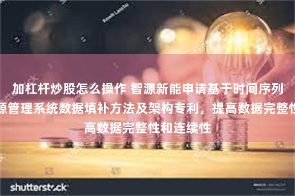 加杠杆炒股怎么操作 智源新能申请基于时间序列分析的能源管理系统数据填补方法及架构专利，提高数据完整性和连续性