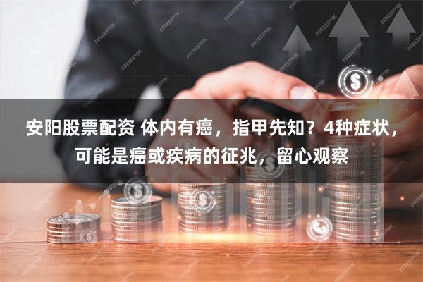 安阳股票配资 体内有癌，指甲先知？4种症状，可能是癌或疾病的征兆，留心观察