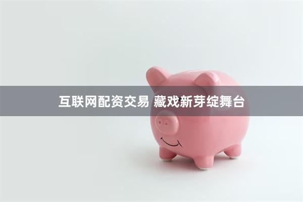 互联网配资交易 藏戏新芽绽舞台