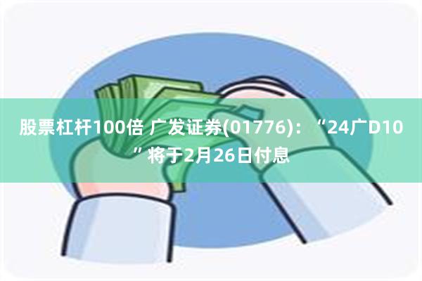 股票杠杆100倍 广发证券(01776)：“24广D10”将于2月26日付息