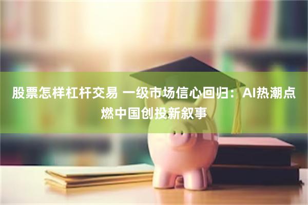 股票怎样杠杆交易 一级市场信心回归：AI热潮点燃中国创投新叙事