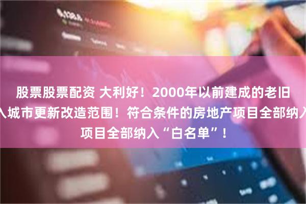 股票股票配资 大利好！2000年以前建成的老旧小区全部纳入城市更新改造范围！符合条件的房地产项目全部纳入“白名单”！