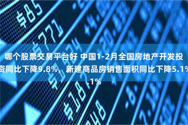 哪个股票交易平台好 中国1-2月全国房地产开发投资同比下降9.8%，新建商品房销售面积同比下降5.1%