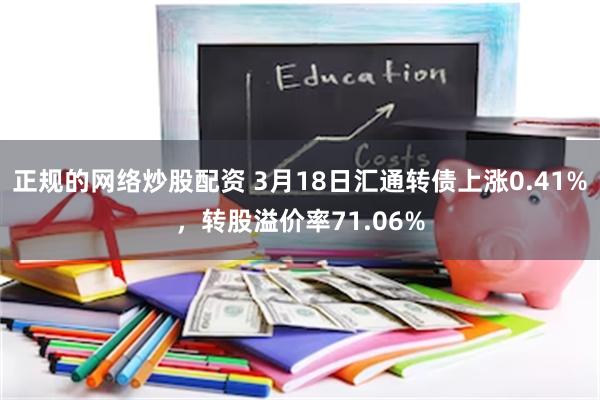 正规的网络炒股配资 3月18日汇通转债上涨0.41%，转股溢价率71.06%