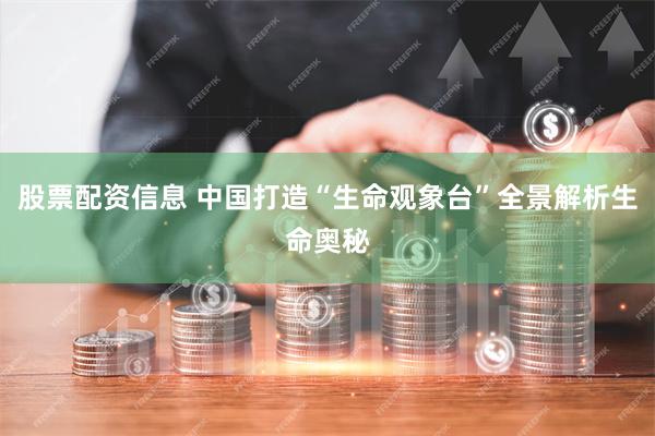 股票配资信息 中国打造“生命观象台”全景解析生命奥秘