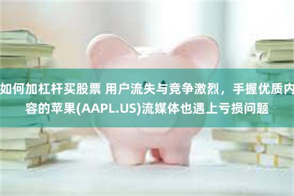 如何加杠杆买股票 用户流失与竞争激烈，手握优质内容的苹果(AAPL.US)流媒体也遇上亏损问题